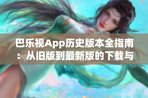 巴乐视App历史版本全指南：从旧版到最新版的下载与安装攻略