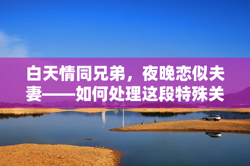 白天情同兄弟，夜晚恋似夫妻——如何处理这段特殊关系？