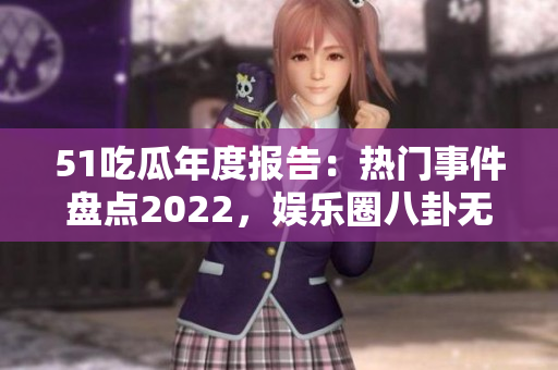 51吃瓜年度报告：热门事件盘点2022，娱乐圈八卦无休，精彩不断闪现