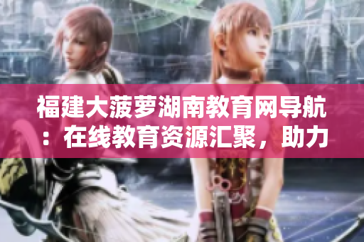 福建大菠萝湖南教育网导航：在线教育资源汇聚，助力湖南教育发展