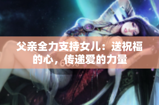 父亲全力支持女儿：送祝福的心，传递爱的力量