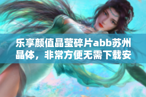 乐享颜值晶莹碎片abb苏州晶体，非常方便无需下载安装