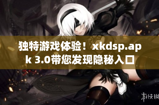 独特游戏体验！xkdsp.apk 3.0带您发现隐秘入口