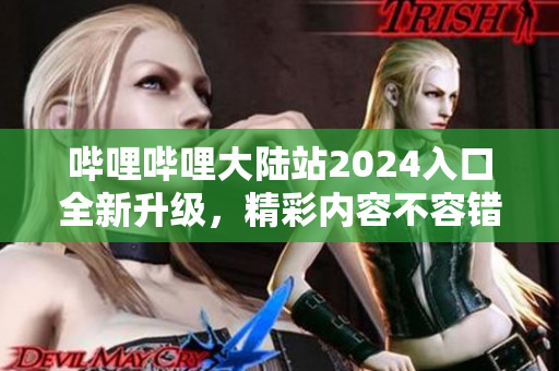哔哩哔哩大陆站2024入口全新升级，精彩内容不容错过