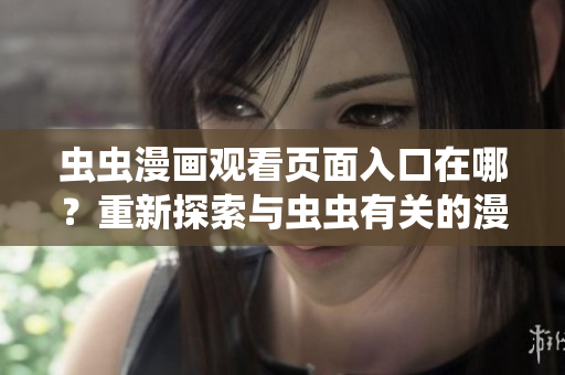 虫虫漫画观看页面入口在哪？重新探索与虫虫有关的漫画世界
