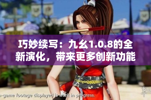 巧妙续写：九幺1.0.8的全新演化，带来更多创新功能