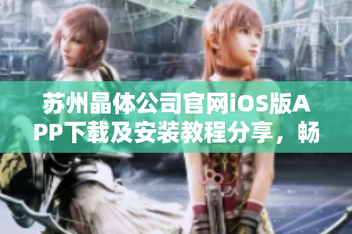 苏州晶体公司官网iOS版APP下载及安装教程分享，畅享晶莹世界