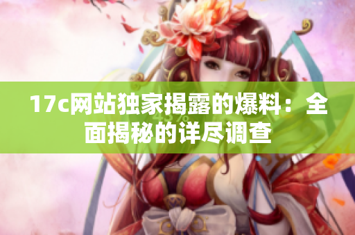 17c网站独家揭露的爆料：全面揭秘的详尽调查