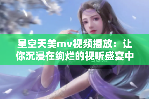 星空天美mv视频播放：让你沉浸在绚烂的视听盛宴中