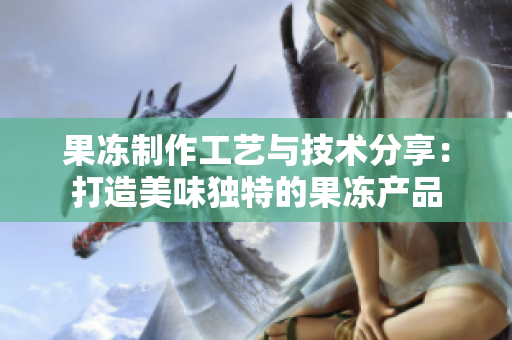 果冻制作工艺与技术分享：打造美味独特的果冻产品