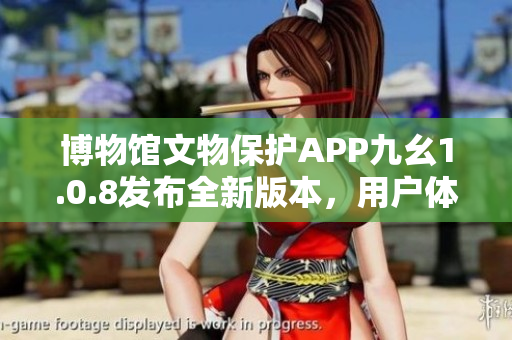 博物馆文物保护APP九幺1.0.8发布全新版本，用户体验大幅提升
