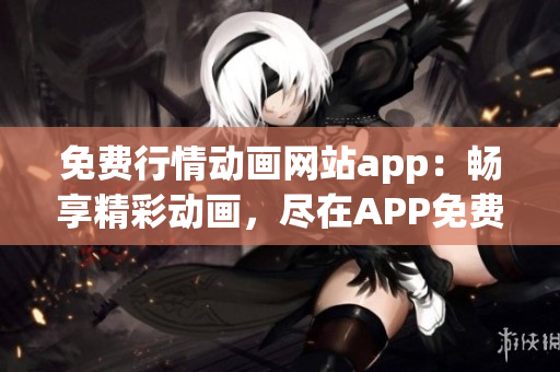 免费行情动画网站app：畅享精彩动画，尽在APP免费观看
