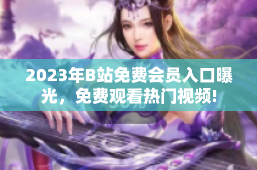 2023年B站免费会员入口曝光，免费观看热门视频!