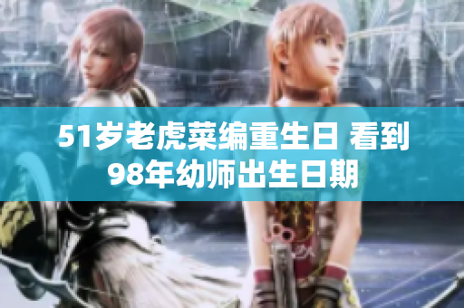 51岁老虎菜编重生日 看到98年幼师出生日期