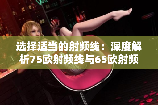 选择适当的射频线：深度解析75欧射频线与65欧射频线的区别