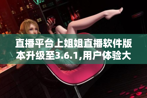 直播平台上姐姐直播软件版本升级至3.6.1,用户体验大幅提升