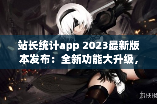 站长统计app 2023最新版本发布：全新功能大升级，实现数据分析与管理一体化