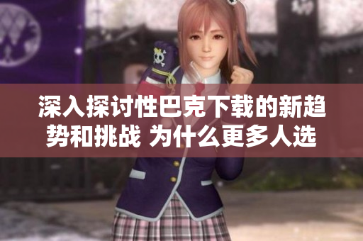 深入探讨性巴克下载的新趋势和挑战 为什么更多人选择性巴克下载，以及对社会的影响