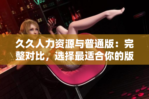 久久人力资源与普通版：完整对比，选择最适合你的版本