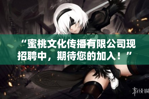 “蜜桃文化传播有限公司现招聘中，期待您的加入！”