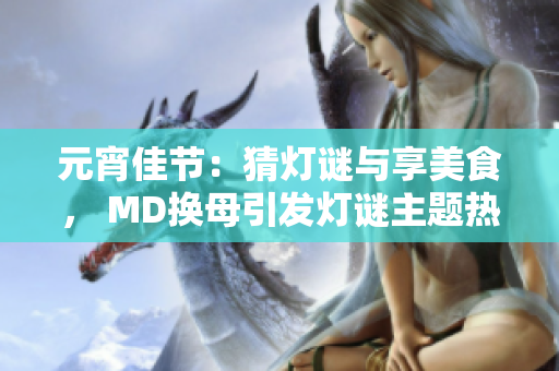 元宵佳节：猜灯谜与享美食， MD换母引发灯谜主题热议