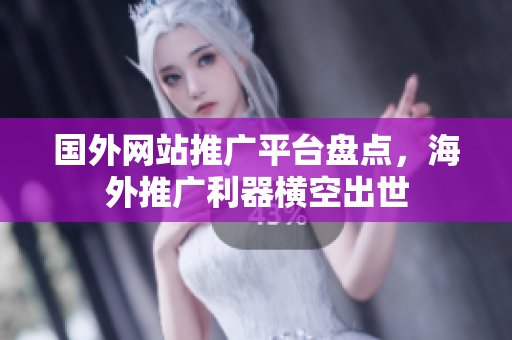 国外网站推广平台盘点，海外推广利器横空出世