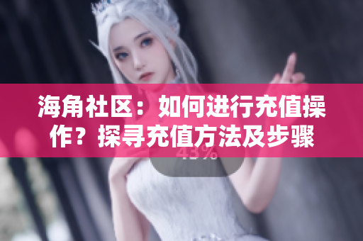 海角社区：如何进行充值操作？探寻充值方法及步骤