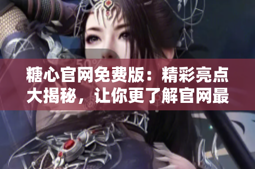 糖心官网免费版：精彩亮点大揭秘，让你更了解官网最新特色