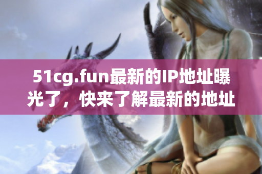51cg.fun最新的IP地址曝光了，快来了解最新的地址信息