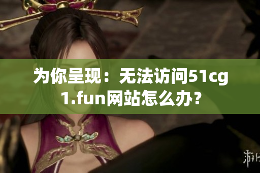 为你呈现：无法访问51cg1.fun网站怎么办？
