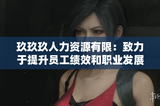 玖玖玖人力资源有限：致力于提升员工绩效和职业发展的专业团队