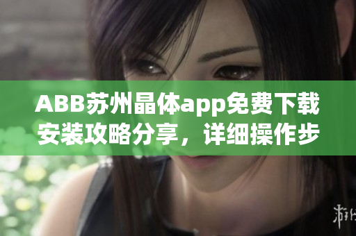 ABB苏州晶体app免费下载安装攻略分享，详细操作步骤及使用心得分享