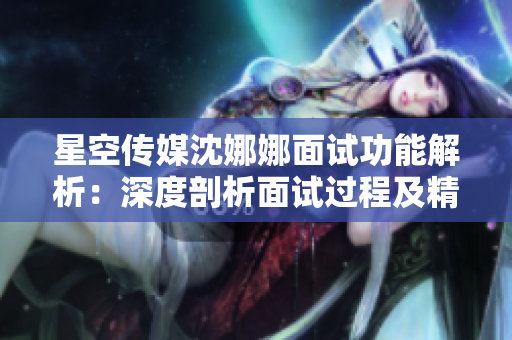 星空传媒沈娜娜面试功能解析：深度剖析面试过程及精彩亮点