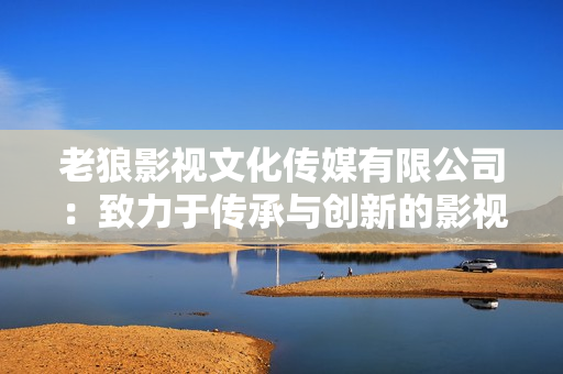 老狼影视文化传媒有限公司：致力于传承与创新的影视产业引领者