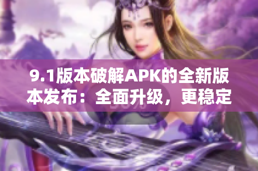 9.1版本破解APK的全新版本发布：全面升级，更稳定更强大