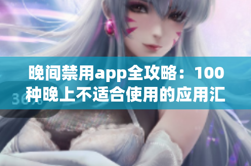 晚间禁用app全攻略：100种晚上不适合使用的应用汇总