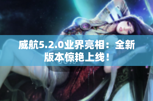 威航5.2.0业界亮相：全新版本惊艳上线！