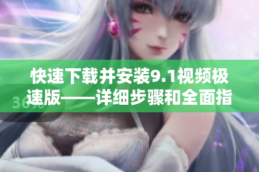 快速下载并安装9.1视频极速版——详细步骤和全面指南