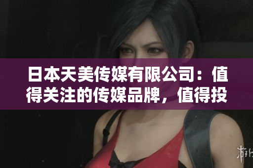日本天美传媒有限公司：值得关注的传媒品牌，值得投资的企业！