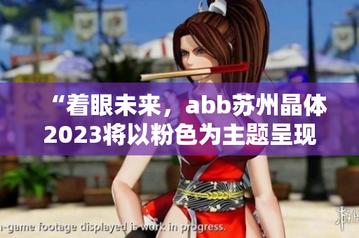“着眼未来，abb苏州晶体2023将以粉色为主题呈现”