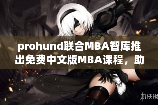 prohund联合MBA智库推出免费中文版MBA课程，助力职场人士职业发展