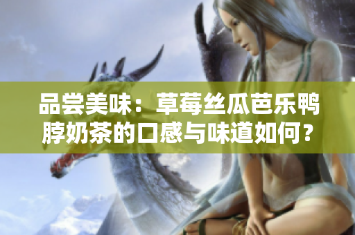 品尝美味：草莓丝瓜芭乐鸭脖奶茶的口感与味道如何？