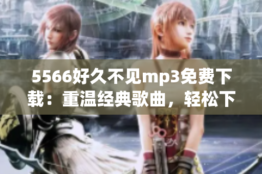 5566好久不见mp3免费下载：重温经典歌曲，轻松下载畅听