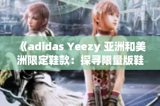 《adidas Yeezy 亚洲和美洲限定鞋款：探寻限量版鞋款的区别与独特魅力》