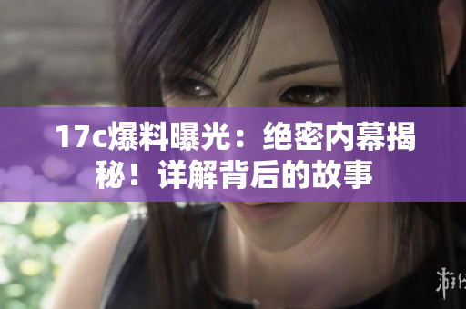 17c爆料曝光：绝密内幕揭秘！详解背后的故事