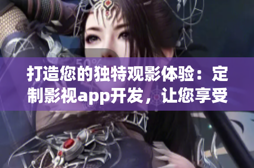 打造您的独特观影体验：定制影视app开发，让您享受优质内容
