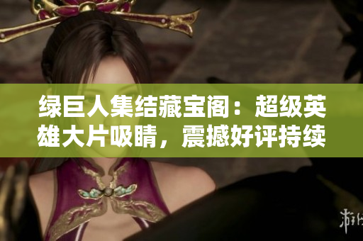 绿巨人集结藏宝阁：超级英雄大片吸睛，震撼好评持续上涨，票房夺冠引发狂潮