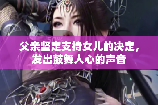 父亲坚定支持女儿的决定，发出鼓舞人心的声音