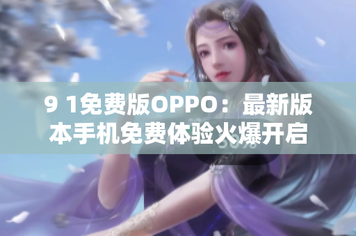 9 1免费版OPPO：最新版本手机免费体验火爆开启