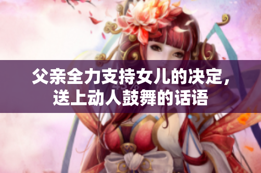 父亲全力支持女儿的决定，送上动人鼓舞的话语